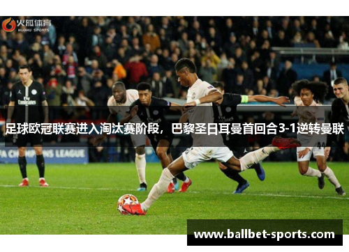 足球欧冠联赛进入淘汰赛阶段，巴黎圣日耳曼首回合3-1逆转曼联