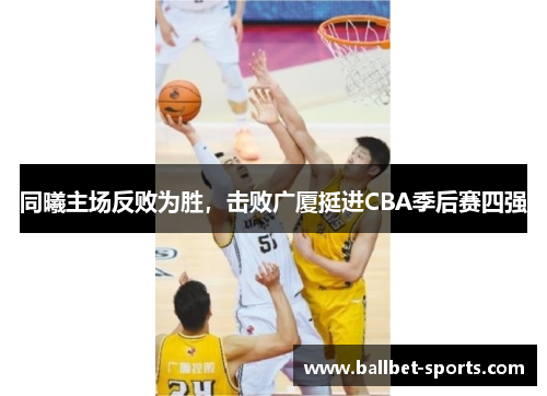 同曦主场反败为胜，击败广厦挺进CBA季后赛四强
