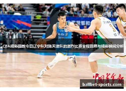 CBA精彩回放今日辽宁队对阵天津队的激烈比赛全程回顾与精彩瞬间分析