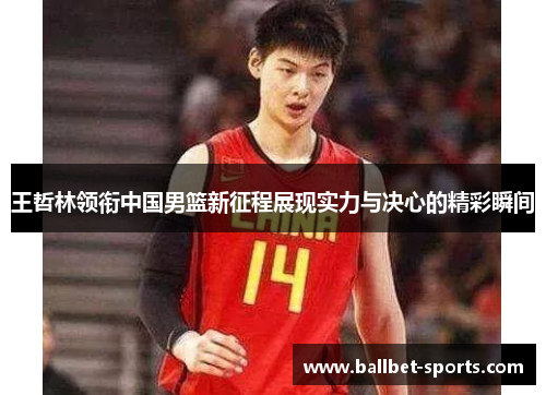 王哲林领衔中国男篮新征程展现实力与决心的精彩瞬间