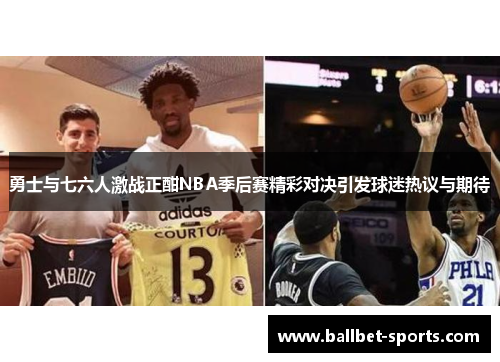 勇士与七六人激战正酣NBA季后赛精彩对决引发球迷热议与期待