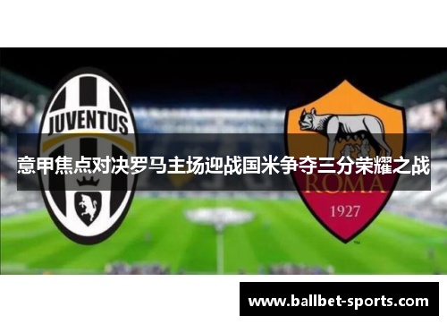 意甲焦点对决罗马主场迎战国米争夺三分荣耀之战