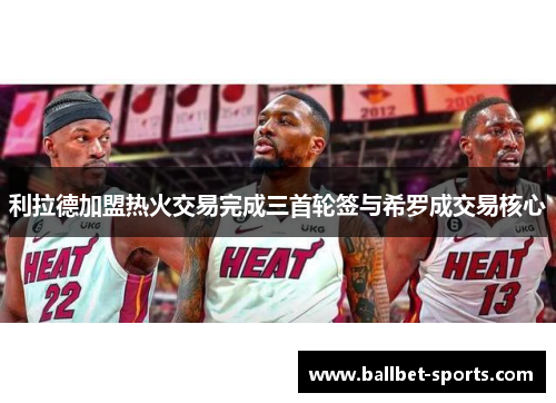 利拉德加盟热火交易完成三首轮签与希罗成交易核心