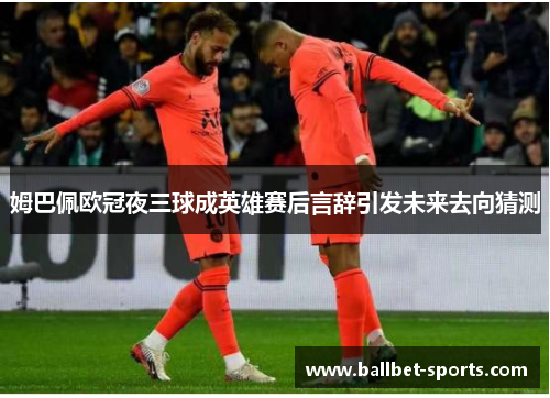 姆巴佩欧冠夜三球成英雄赛后言辞引发未来去向猜测