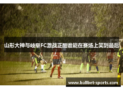 山形大神与岐阜FC激战正酣谁能在赛场上笑到最后